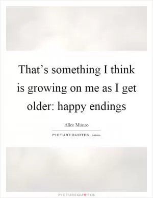 That’s something I think is growing on me as I get older: happy endings Picture Quote #1