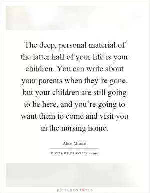 The deep, personal material of the latter half of your life is your children. You can write about your parents when they’re gone, but your children are still going to be here, and you’re going to want them to come and visit you in the nursing home Picture Quote #1