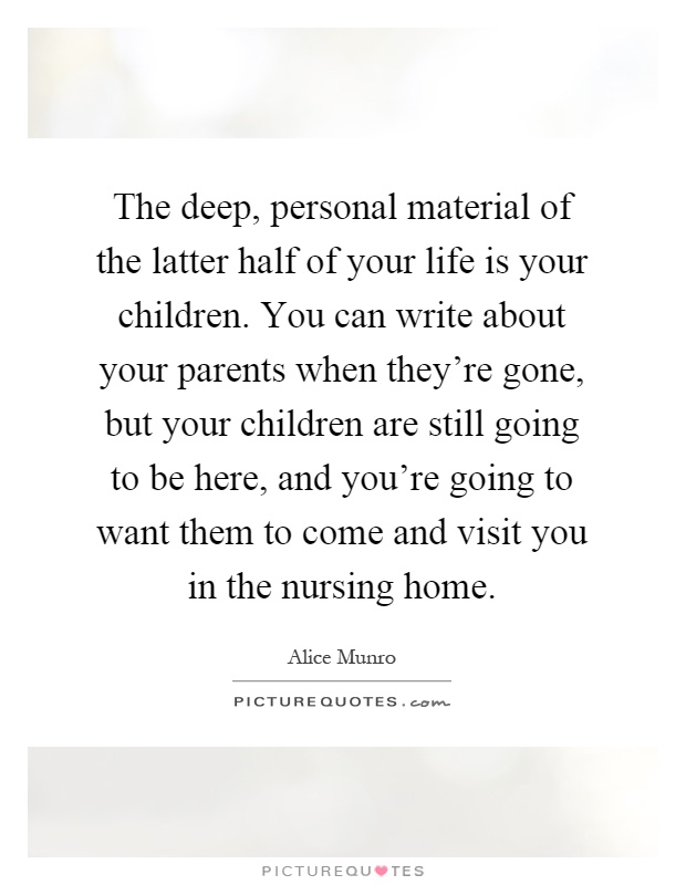 The deep, personal material of the latter half of your life is your children. You can write about your parents when they’re gone, but your children are still going to be here, and you’re going to want them to come and visit you in the nursing home Picture Quote #1