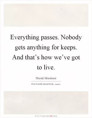 Everything passes. Nobody gets anything for keeps. And that’s how we’ve got to live Picture Quote #1