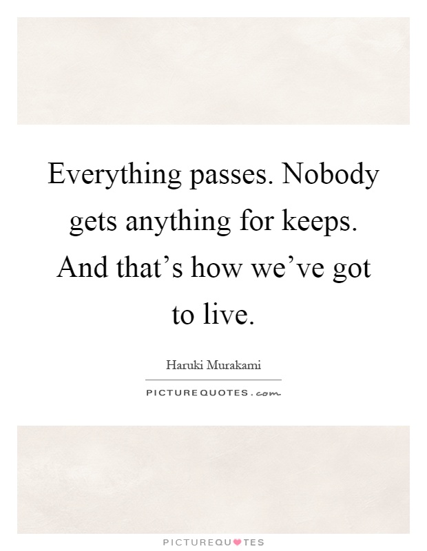 Everything passes. Nobody gets anything for keeps. And that's how we've got to live Picture Quote #1