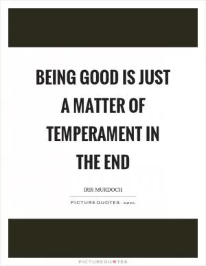 Being good is just a matter of temperament in the end Picture Quote #1