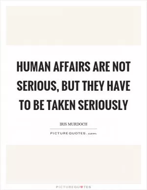 Human affairs are not serious, but they have to be taken seriously Picture Quote #1