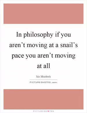 In philosophy if you aren’t moving at a snail’s pace you aren’t moving at all Picture Quote #1