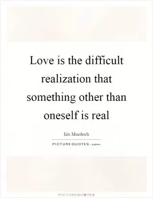 Love is the difficult realization that something other than oneself is real Picture Quote #1