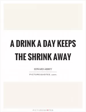 A drink a day keeps the shrink away Picture Quote #1
