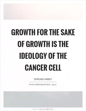 Growth for the sake of growth is the ideology of the cancer cell Picture Quote #1