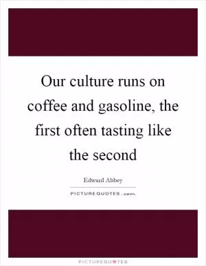 Our culture runs on coffee and gasoline, the first often tasting like the second Picture Quote #1
