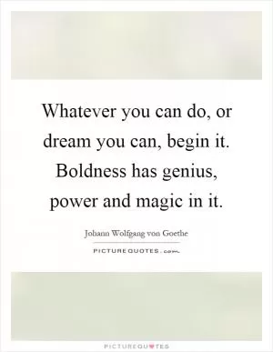 Whatever you can do, or dream you can, begin it. Boldness has genius, power and magic in it Picture Quote #1