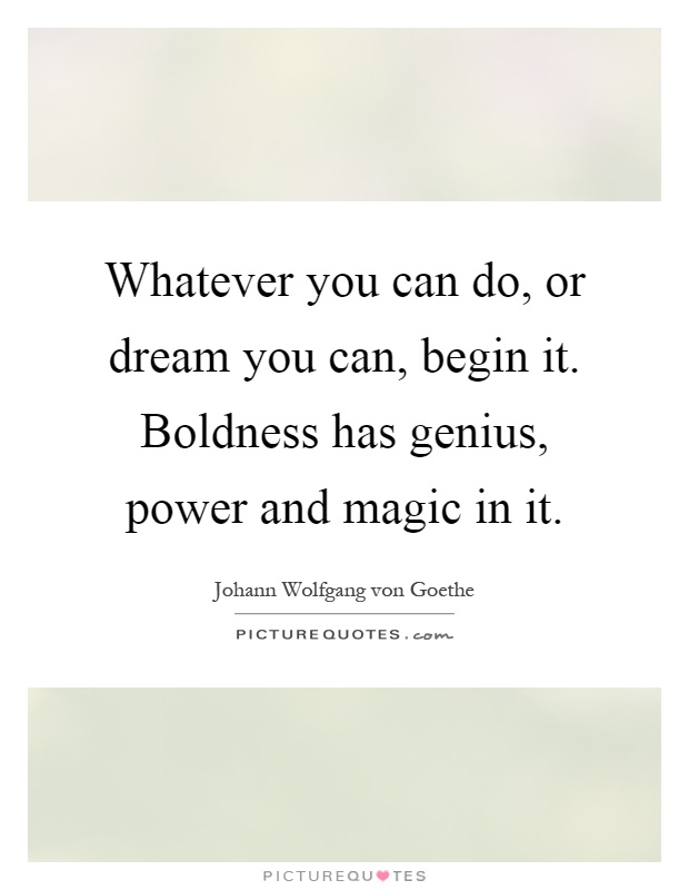 Whatever you can do, or dream you can, begin it. Boldness has genius, power and magic in it Picture Quote #1