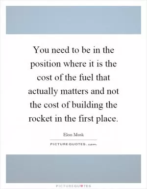 You need to be in the position where it is the cost of the fuel that actually matters and not the cost of building the rocket in the first place Picture Quote #1