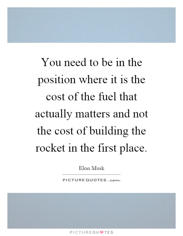 You need to be in the position where it is the cost of the fuel that actually matters and not the cost of building the rocket in the first place Picture Quote #1