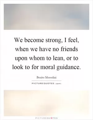 We become strong, I feel, when we have no friends upon whom to lean, or to look to for moral guidance Picture Quote #1