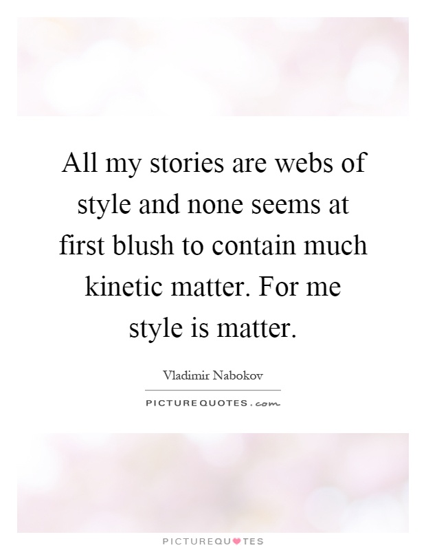 All my stories are webs of style and none seems at first blush to contain much kinetic matter. For me style is matter Picture Quote #1
