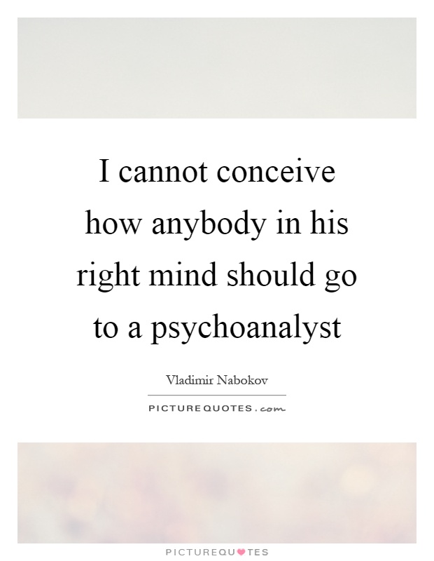 I cannot conceive how anybody in his right mind should go to a psychoanalyst Picture Quote #1