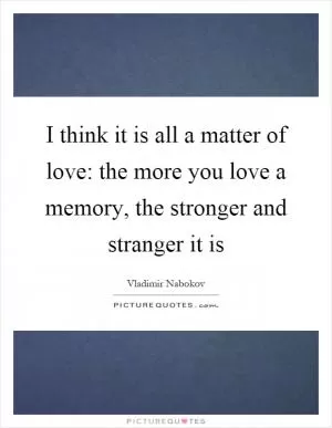 I think it is all a matter of love: the more you love a memory, the stronger and stranger it is Picture Quote #1