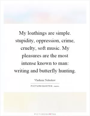 My loathings are simple. stupidity, oppression, crime, cruelty, soft music. My pleasures are the most intense known to man: writing and butterfly hunting Picture Quote #1