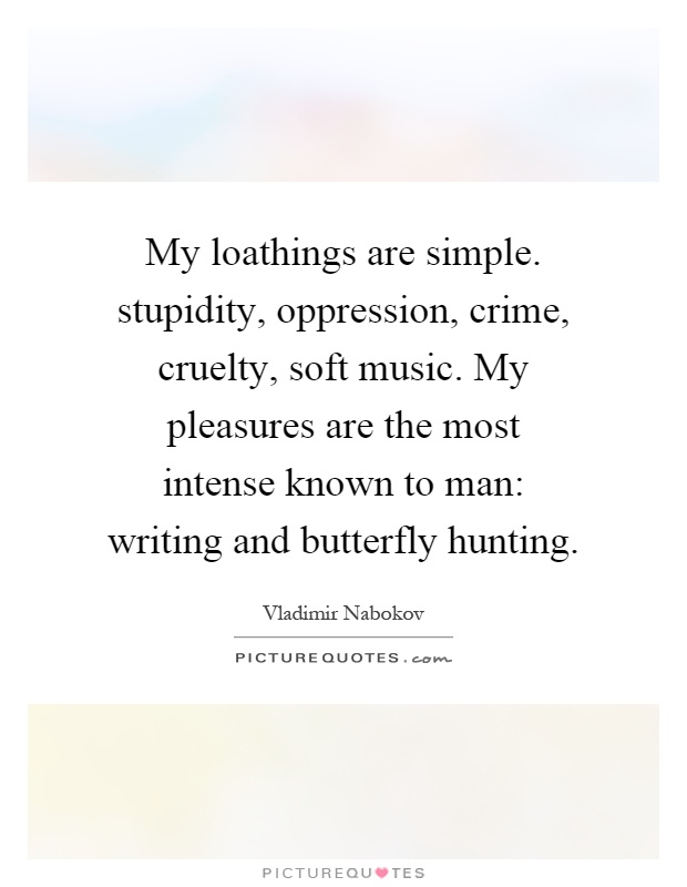 My loathings are simple. stupidity, oppression, crime, cruelty, soft music. My pleasures are the most intense known to man: writing and butterfly hunting Picture Quote #1