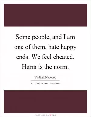 Some people, and I am one of them, hate happy ends. We feel cheated. Harm is the norm Picture Quote #1