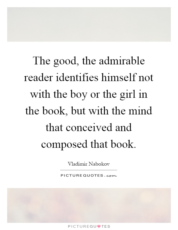 The good, the admirable reader identifies himself not with the boy or the girl in the book, but with the mind that conceived and composed that book Picture Quote #1