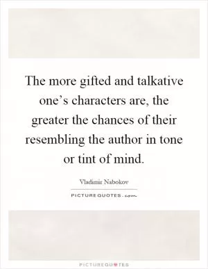 The more gifted and talkative one’s characters are, the greater the chances of their resembling the author in tone or tint of mind Picture Quote #1