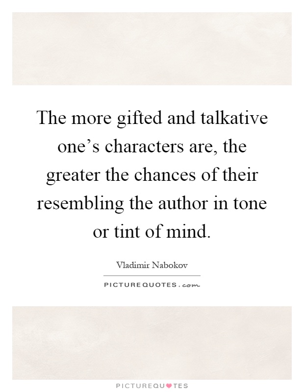 The more gifted and talkative one's characters are, the greater the chances of their resembling the author in tone or tint of mind Picture Quote #1
