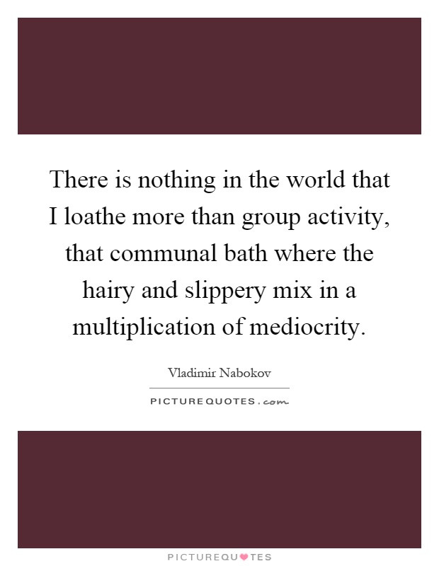 There is nothing in the world that I loathe more than group activity, that communal bath where the hairy and slippery mix in a multiplication of mediocrity Picture Quote #1