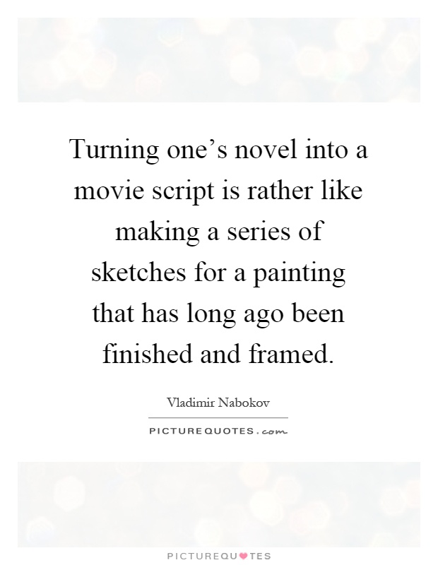 Turning one's novel into a movie script is rather like making a series of sketches for a painting that has long ago been finished and framed Picture Quote #1