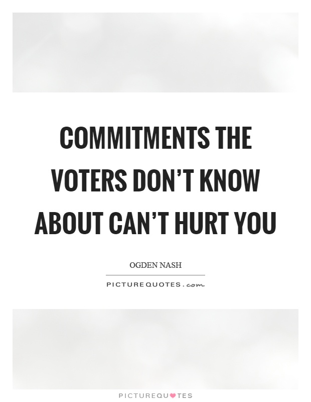 Commitments the voters don't know about can't hurt you Picture Quote #1