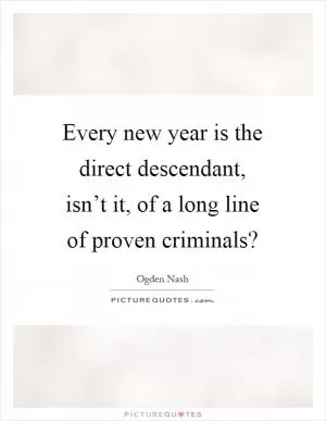 Every new year is the direct descendant, isn’t it, of a long line of proven criminals? Picture Quote #1