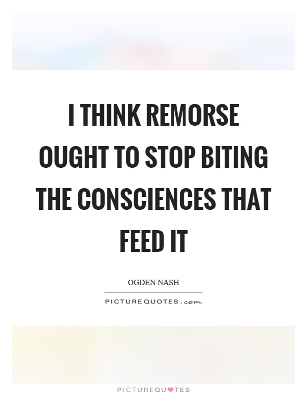 I think remorse ought to stop biting the consciences that feed it Picture Quote #1