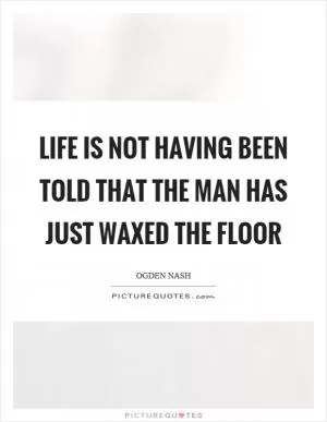 Life is not having been told that the man has just waxed the floor Picture Quote #1