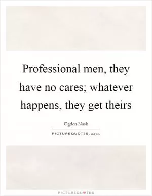 Professional men, they have no cares; whatever happens, they get theirs Picture Quote #1