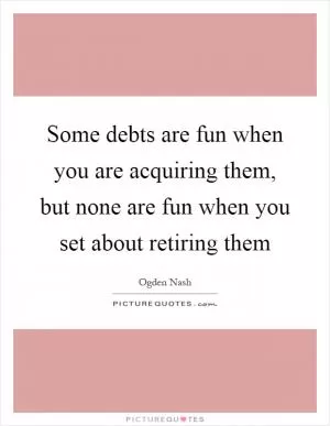Some debts are fun when you are acquiring them, but none are fun when you set about retiring them Picture Quote #1