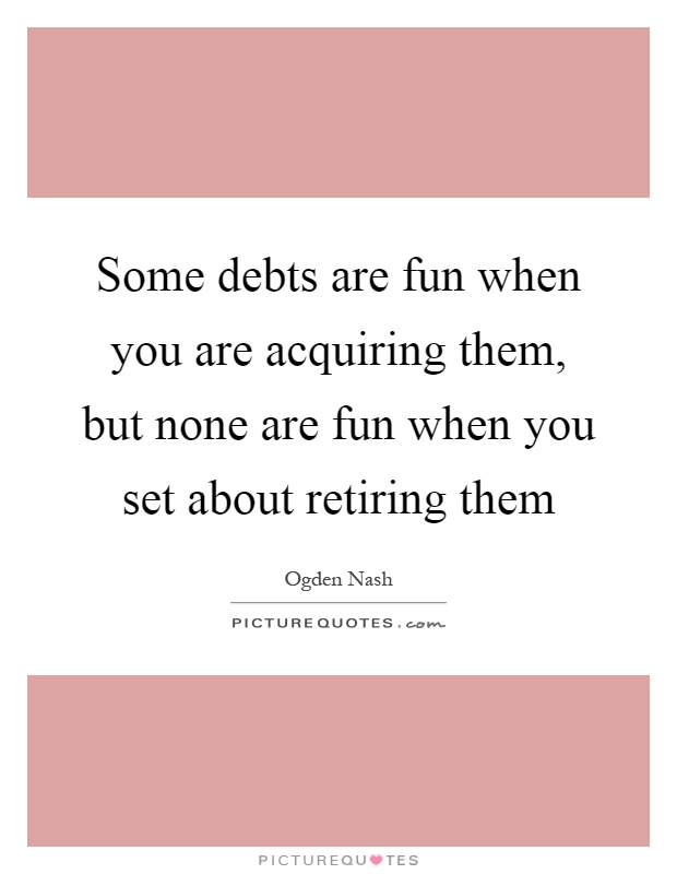 Some debts are fun when you are acquiring them, but none are fun when you set about retiring them Picture Quote #1
