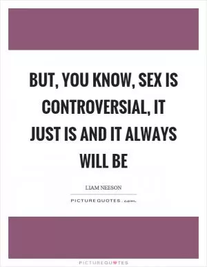But, you know, sex is controversial, it just is and it always will be Picture Quote #1