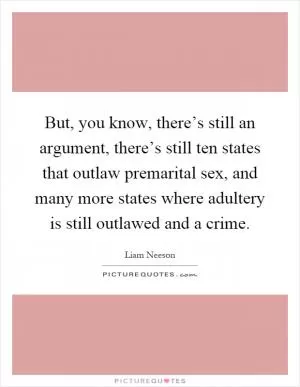 But, you know, there’s still an argument, there’s still ten states that outlaw premarital sex, and many more states where adultery is still outlawed and a crime Picture Quote #1