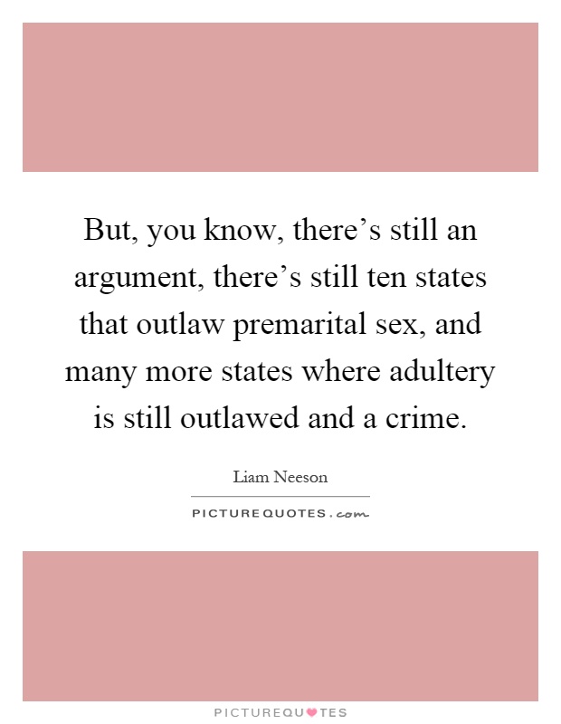 But, you know, there's still an argument, there's still ten states that outlaw premarital sex, and many more states where adultery is still outlawed and a crime Picture Quote #1