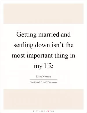 Getting married and settling down isn’t the most important thing in my life Picture Quote #1