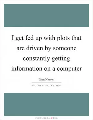 I get fed up with plots that are driven by someone constantly getting information on a computer Picture Quote #1