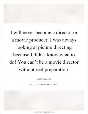 I will never become a director or a movie producer. I was always looking at picture directing because I didn’t know what to do! You can’t be a movie director without real preparation Picture Quote #1