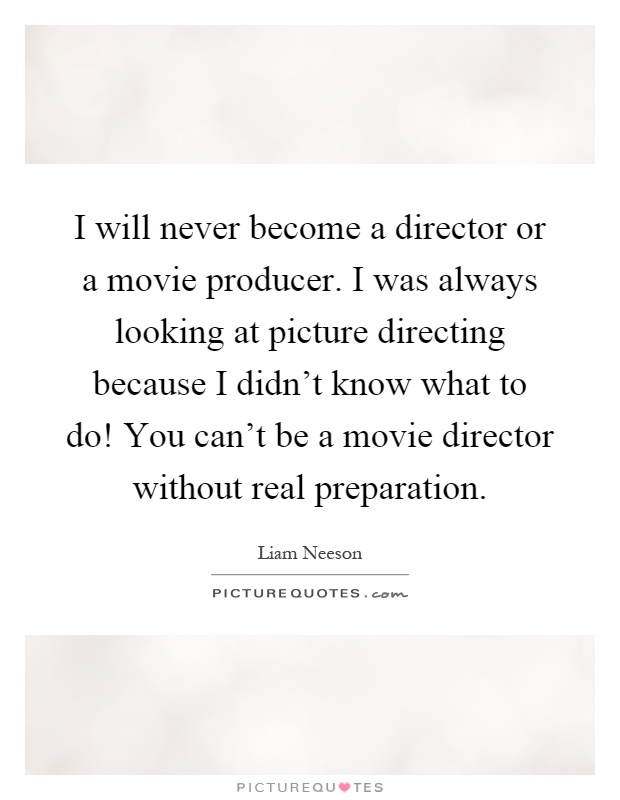 I will never become a director or a movie producer. I was always looking at picture directing because I didn't know what to do! You can't be a movie director without real preparation Picture Quote #1