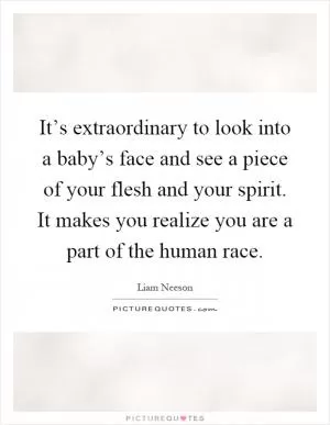 It’s extraordinary to look into a baby’s face and see a piece of your flesh and your spirit. It makes you realize you are a part of the human race Picture Quote #1