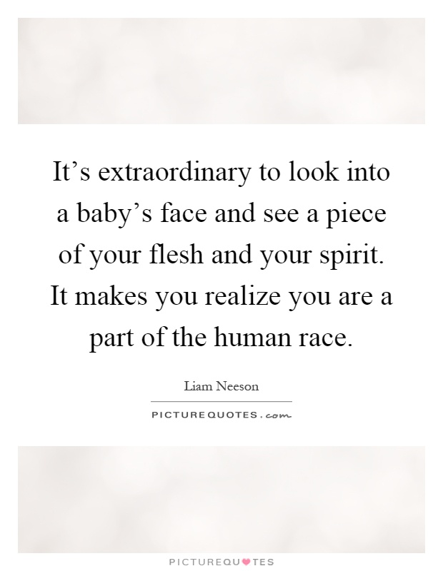 It's extraordinary to look into a baby's face and see a piece of your flesh and your spirit. It makes you realize you are a part of the human race Picture Quote #1