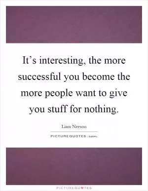 It’s interesting, the more successful you become the more people want to give you stuff for nothing Picture Quote #1
