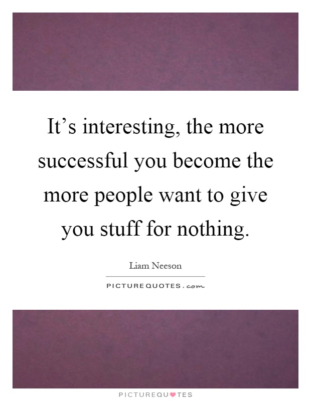 It's interesting, the more successful you become the more people want to give you stuff for nothing Picture Quote #1