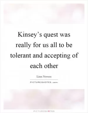 Kinsey’s quest was really for us all to be tolerant and accepting of each other Picture Quote #1