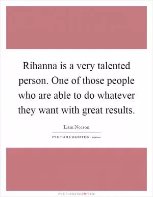 Rihanna is a very talented person. One of those people who are able to do whatever they want with great results Picture Quote #1