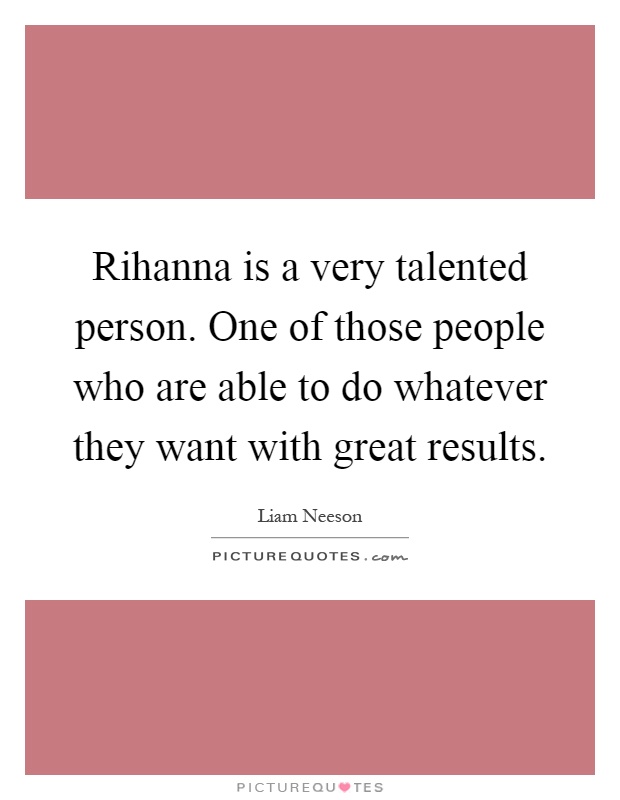 Rihanna is a very talented person. One of those people who are able to do whatever they want with great results Picture Quote #1