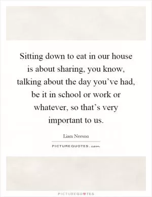 Sitting down to eat in our house is about sharing, you know, talking about the day you’ve had, be it in school or work or whatever, so that’s very important to us Picture Quote #1